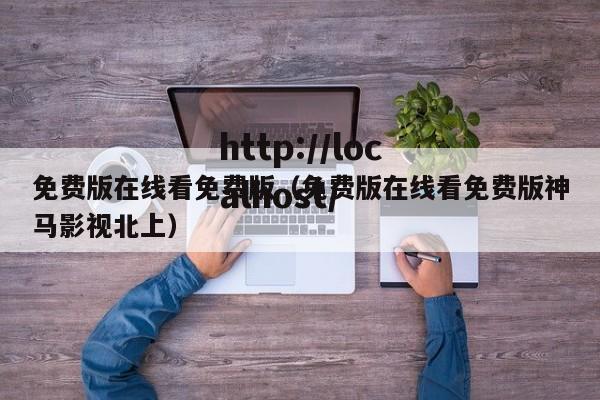 免费版在线看免费版(免费版在线看免费版神马影视北上)