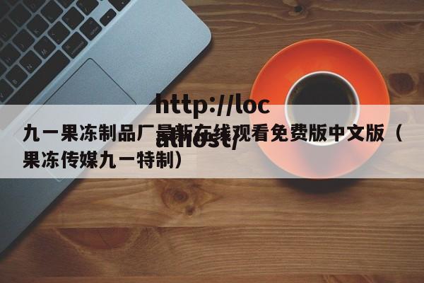 九一果冻制品厂最新在线观看免费版中文版(果冻传媒九一特制)