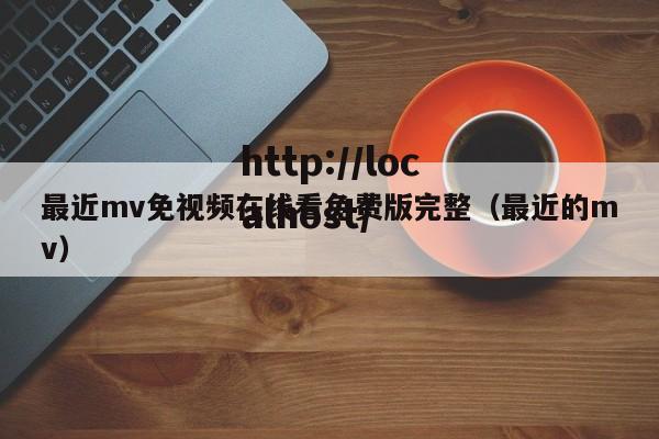 最近mv免视频在线看免费版完整(最近的mv)