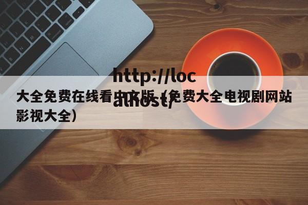 大全免费在线看中文版(免费大全电视剧网站影视大全)