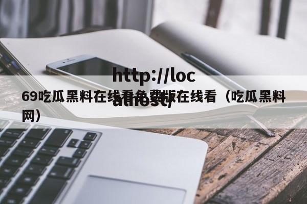 69吃瓜黑料在线看免费版在线看(吃瓜黑料网)